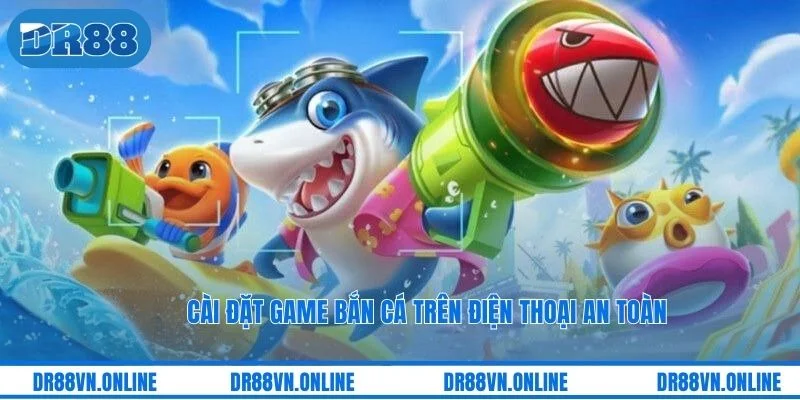 Cài đặt game bắn cá trên điện thoại an toàn