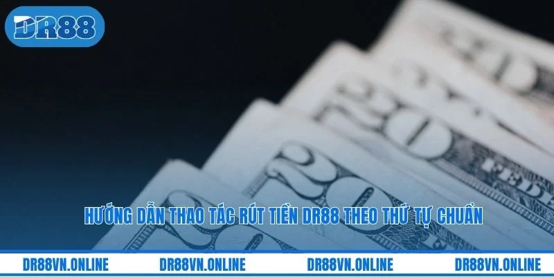 Hướng dẫn thao tác rút tiền DR88 theo thứ tự chuẩn